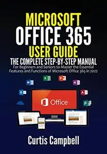 Microsoft Office 365 User Guide: The Complete Step-by-Step Manual for Beginners and Seniors to Master the Essential Features