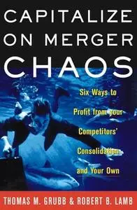 «Capitalize on Merger Chaos: Six Ways to Profit from Your Competitors' Consolidation and Your Own» by Thomas M Grubb,Rob