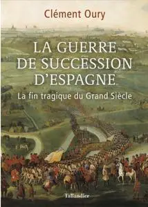 Clément Oury, "La guerre de succession d'Espagne: La fin tragique du grand siècle"