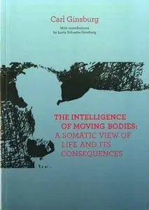 The Intelligence Of Moving Bodies - A Somatic View Of Life And Its Consequences