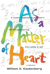As a Matter of Heart: A nuclear engineering professor’s life-changing journey from safety to self—A Memoir