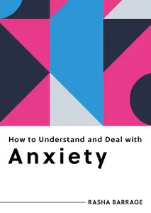 How to Understand and Deal with Anxiety: Everything You Need to Know (How to Understand and Deal with...Series)