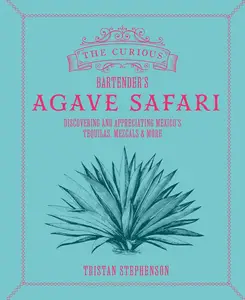 The Curious Bartender's Agave Safari: Discovering and appreciating Mexico's tequilas, mezcals & more