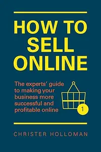 How to Sell Online: The experts¿ guide to making your business more successful and profitable online