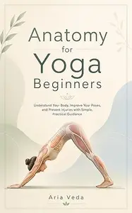 Anatomy for Yoga Beginners: Understand Your Body, Improve Your Poses, and Prevent Injuries with Simple, Practical Guidance