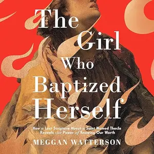 The Girl Who Baptized Herself: How a Lost Scripture About a Saint Named Thecla Reveals Power of Knowing Our Worth [Audiobook]
