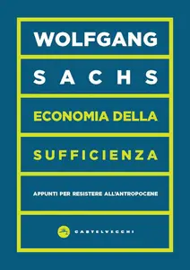 Wolfgang Sachs - Economia della sufficienza. Appunti per resistere all’Antropocene