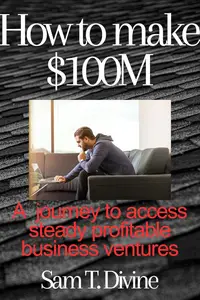 How to make $100M: A journey to access steady profitable business ventures