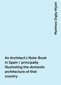 «An Architect's Note-Book in Spain / principally illustrating the domestic architecture of that country» by Matthew Digb