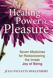 The Healing Power of Pleasure: Seven Medicines for Rediscovering the Innate Joy of Being