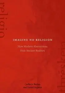 Imagine No Religion: How Modern Abstractions Hide Ancient Realities