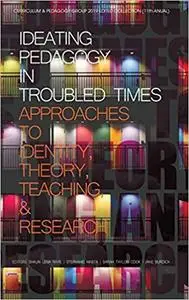 Ideating Pedagogy in Troubled Times: Approaches to Identity, Theory, Teaching and Research (hc)