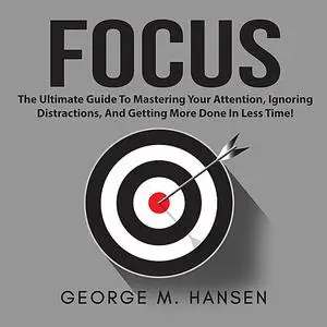 «Focus: The Ultimate Guide To Mastering Your Attention, Ignoring Distractions, And Getting More Done In Less Time!» by G