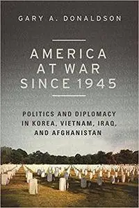 America at War since 1945: Politics and Diplomacy in Korea, Vietnam, Iraq, and Afghanistan