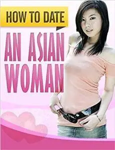 How To Date An Asian Woman: How To Consistently Get Beautiful Asian Women To Desire You