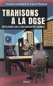 Trahisons à la DGSE : Révélations sur le vrai Bureau des légendes - Antoine Izambard, Franck Renaud