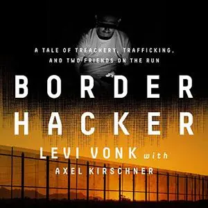 Border Hacker: A Tale of Treachery, Trafficking, and Two Friends on the Run [Audiobook]