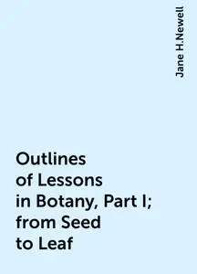 «Outlines of Lessons in Botany, Part I; from Seed to Leaf» by Jane H.Newell