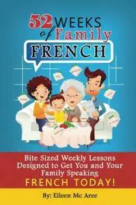 52 Weeks of Family French: Bite Sized Weekly Lessons Designed to Get You and Your Family Speaking French Today