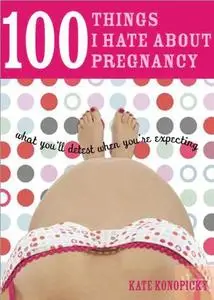 100 Things I Hate about Pregnancy: What You'll Detest When You're Expecting