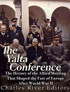 The Yalta Conference: The History of the Allied Meeting that Shaped the Fate of Europe After World War II