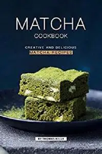 Matcha Cookbook: Creative and Delicious Matcha Recipes