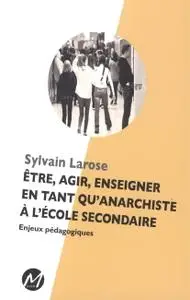 Sylvain Larose, "Etre agir enseigner en tant qu'anarchiste à l'école secondaire"