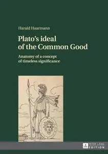 Plato's Ideal of the Common Good : Anatomy of a Concept of Timeless Significance