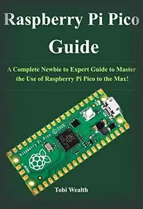 Raspberry Pi Pico Guide: A Complete Newbie to Expert Guide to Master the Use of Raspberry Pi Pico to the Max!