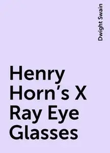 «Henry Horn's X-Ray Eye Glasses» by Dwight Swain
