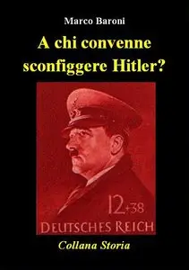 Marco Baroni - A chi convenne sconfiggere Hitler?