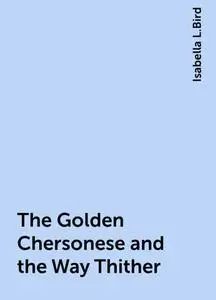 «The Golden Chersonese and the Way Thither» by Isabella L.Bird