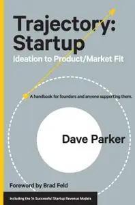 Trajectory: Startup: Ideation to Product/Market Fit—A Handbook for Founders and Anyone Supporting Them