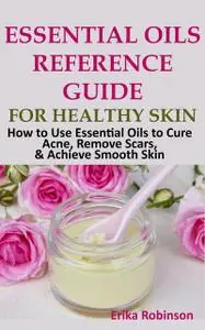 «Essential Oils Reference Guide for Healthy Skin» by Erika Robinson