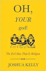 Oh, Your God!: The Evil Idea That Is Religion