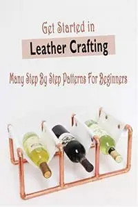 Get Started in Leather Crafting: Many Step By Step Patterns For Beginners