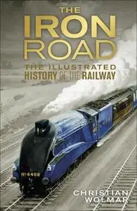 The Iron Road: The Illustrated History of the Railway (UK Edition)