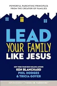 Lead Your Family Like Jesus: Powerful Parenting Principles from the Creator of Families