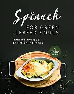 Spinach for Green-Leafed Souls: Spinach Recipes to Eat Your Greens