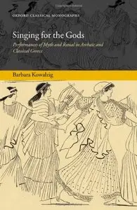 Singing for the Gods: Performances of Myth and Ritual in Archaic and Classical Greece by Barbara Kowalzig