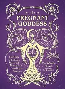 The Pregnant Goddess: Your Guide to Traditions, Rituals, and Blessings for a Sacred Pagan Pregnancy