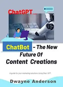 ChatBot and the New Future of Content Creations : A Guide For Your Marketing Solution Using Chat GPT