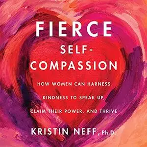 Fierce Self-Compassion: How Women Can Harness Kindness to Speak Up, Claim Their Power, and Thrive [Audiobook]