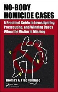 No-Body Homicide Cases: A Practical Guide to Investigating, Prosecuting, and Winning Cases When the Victim Is Missing (Repost)