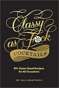 Classy as Fuck Cocktails: 60+ Damn Good Recipes for All Occasions