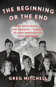 The Beginning or the End: How Hollywood―and America―Learned to Stop Worrying and Love the Bomb