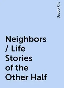 «Neighbors / Life Stories of the Other Half» by Jacob Riis