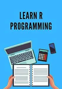 Learn R Programming: Designed For Software Programmers, Statisticians And Data Miners Who Are Looking Forward For Developing
