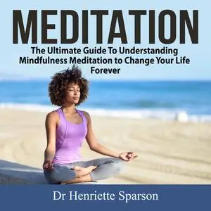 «Meditation: The Ultimate Guide To Understanding Mindfulness Meditation to Change Your Life Forever» by Henriette Sparso