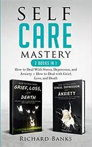 Self Care Mastery 2 Books in 1: How to Deal With Stress, Depression, and Anxiety + How to Deal with Grief, Loss, and Death